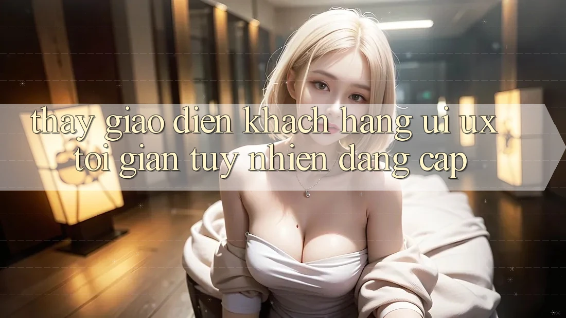 Thấy Giao Diện Khách hàng (UI/UX) Tối Giản Tuy nhiên Đẳng cấp