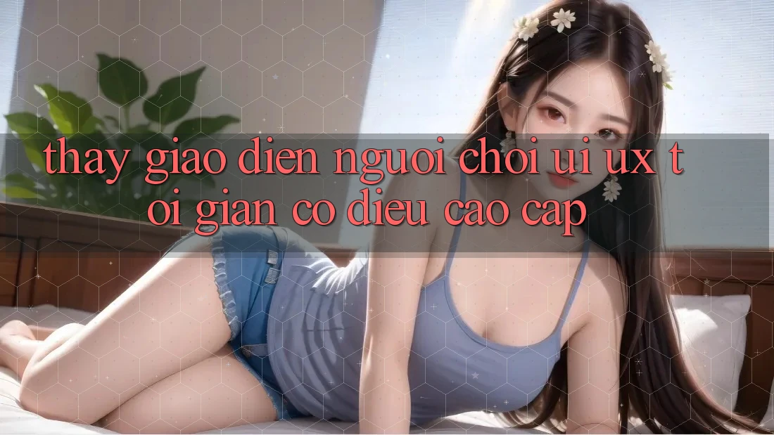 Thấy Giao Diện Người chơi (UI/UX) Tối Giản Có điều Cao cấp Thấy Giao Diện Người chơi (UI/UX) Tối Giản Có điều Cao cấp