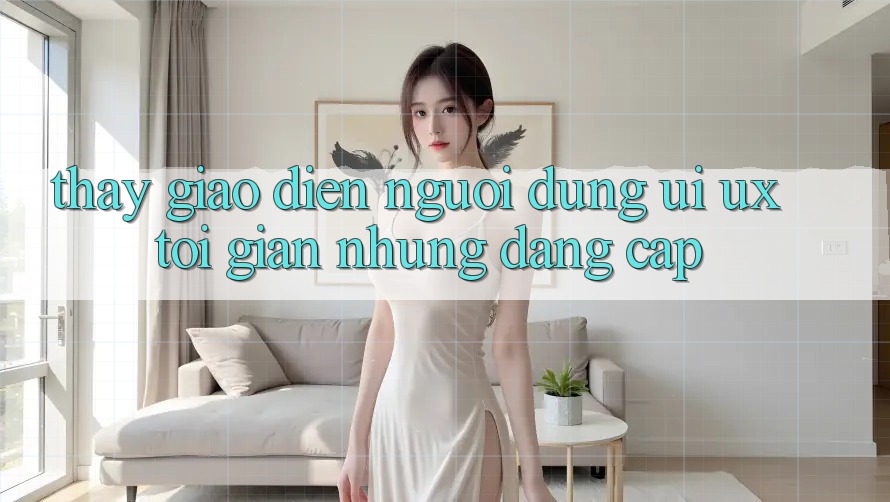 Thấy Giao Diện Người Dùng (UI/UX) Tối Giản Nhưng Đẳng cấp Thấy Giao Diện Người Dùng (UI/UX) Tối Giản Nhưng Đẳng cấp