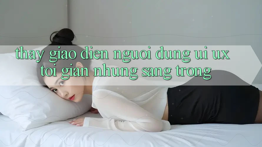 Thấy Giao Diện Người Dùng (UI/UX) Tối Giản Nhưng Sang trọng Thấy Giao Diện Người Dùng (UI/UX) Tối Giản Nhưng Sang trọng
