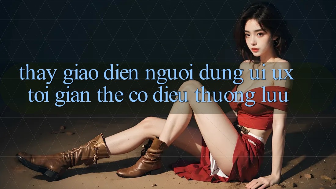 Thấy Giao Diện Người Dùng (UI/UX) Tối Giản Thế có điều Thượng lưu Thấy Giao Diện Người Dùng (UI/UX) Tối Giản Thế có điều Thượng lưu
