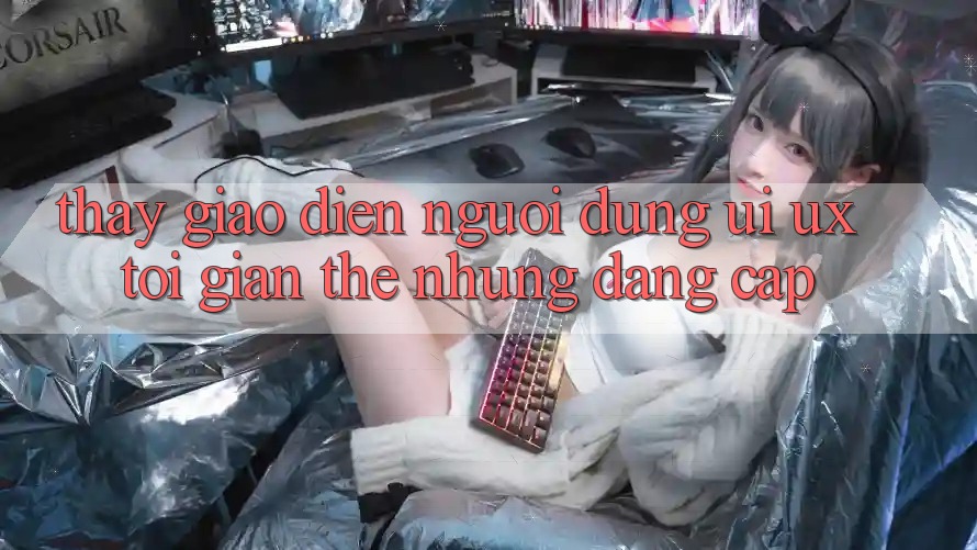 Thấy Giao Diện Người Dùng (UI/UX) Tối Giản Thế nhưng Đẳng Cấp Thấy Giao Diện Người Dùng (UI/UX) Tối Giản Thế nhưng Đẳng Cấp