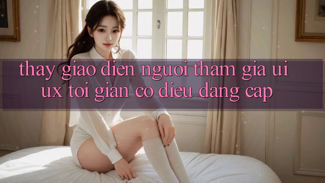 Thấy Giao Diện Người tham gia (UI/UX) Tối Giản Có điều Đẳng Cấp