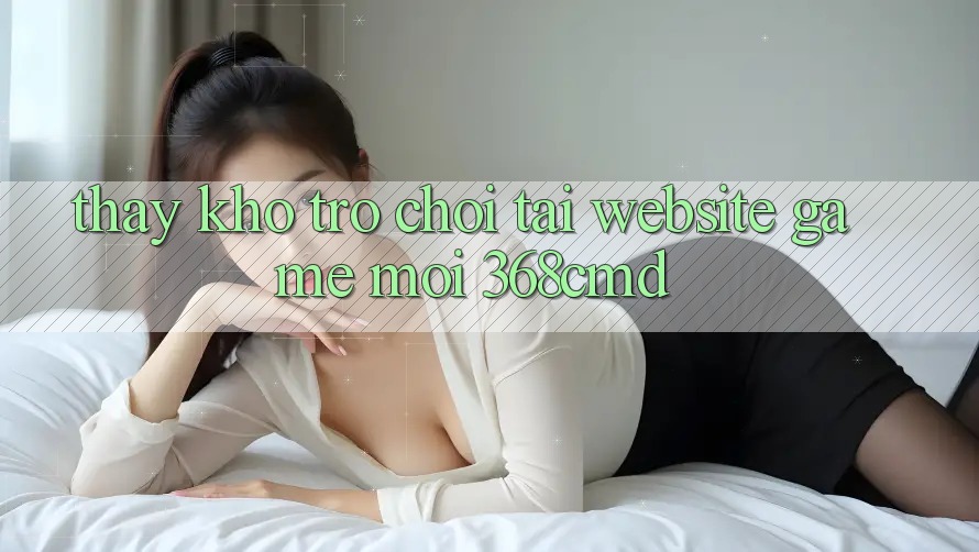 Thấy Kho Trò Chơi Tại “Website Game Mới” 368cmd Thấy Kho Trò Chơi Tại “Website Game Mới” 368cmd