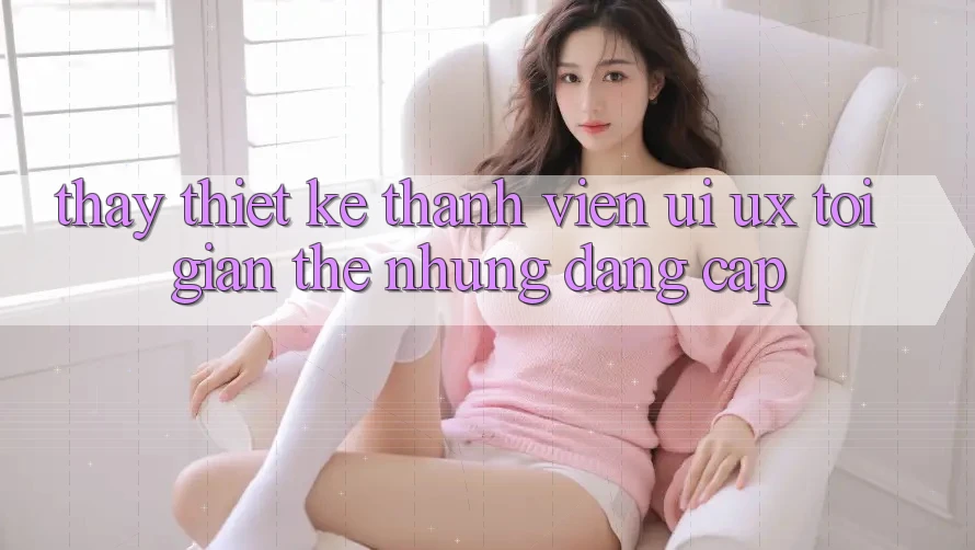Thấy Thiết kế Thành viên (UI/UX) Tối Giản Thế nhưng Đẳng cấp Thấy Thiết kế Thành viên (UI/UX) Tối Giản Thế nhưng Đẳng cấp