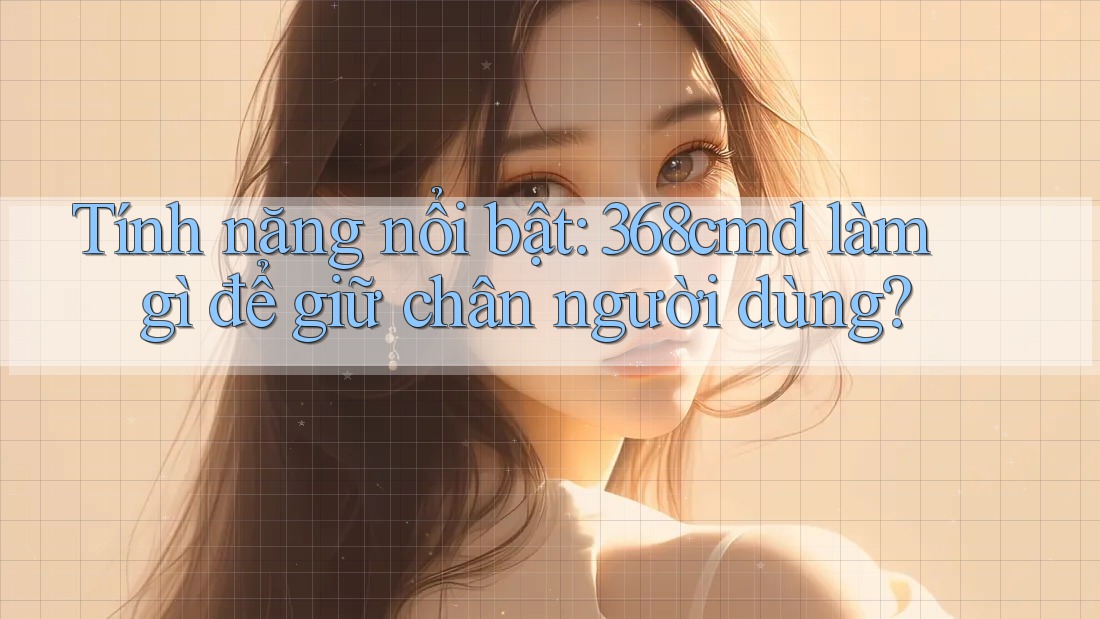 Tính năng nổi bật: 368cmd làm gì để giữ chân người dùng? Tính năng nổi bật: 368cmd làm gì để giữ chân người dùng?