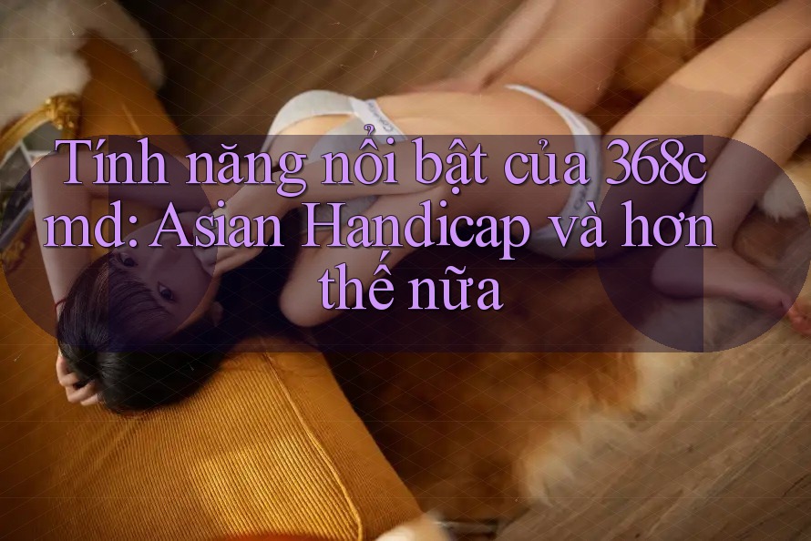 Tính năng nổi bật của 368cmd: Asian Handicap và hơn thế nữa Tính năng nổi bật của 368cmd: Asian Handicap và hơn thế nữa