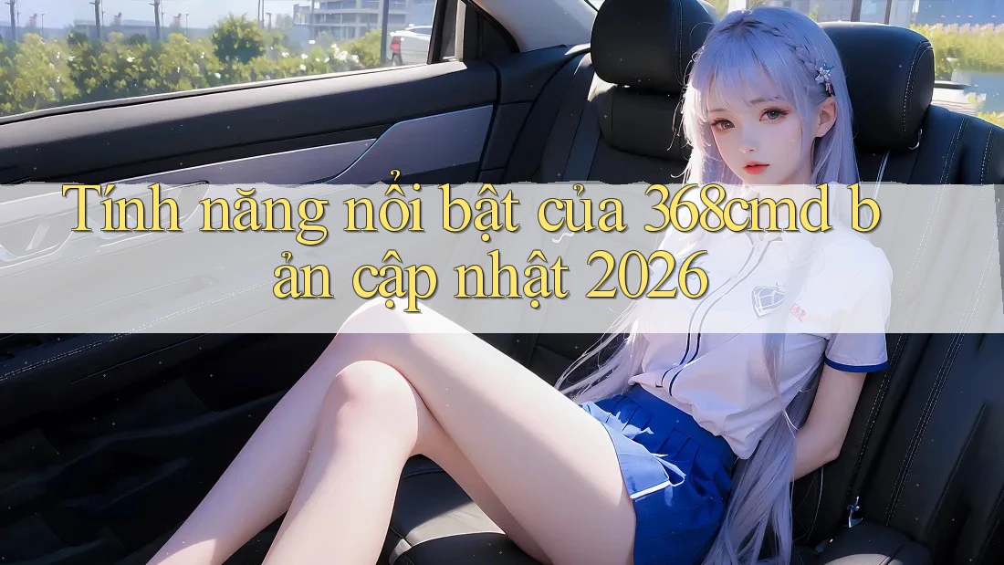 Tính năng nổi bật của 368cmd bản cập nhật 2026