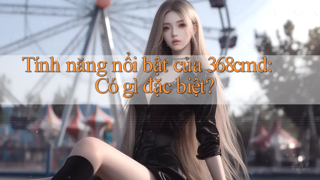 Tính năng nổi bật của 368cmd: Có gì đặc biệt? Tính năng nổi bật của 368cmd: Có gì đặc biệt?