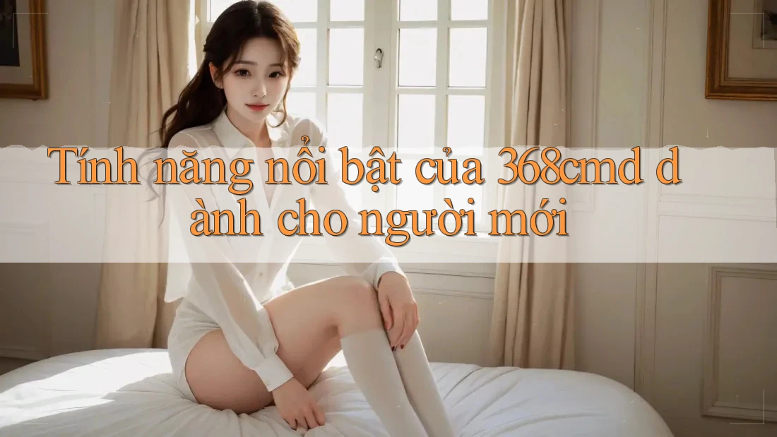 Tính năng nổi bật của 368cmd dành cho người mới Tính năng nổi bật của 368cmd dành cho người mới