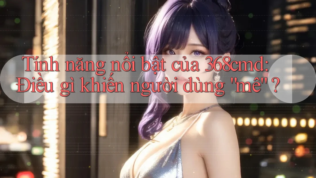 Tính năng nổi bật của 368cmd: Điều gì khiến người dùng “mê”? Tính năng nổi bật của 368cmd: Điều gì khiến người dùng “mê”?