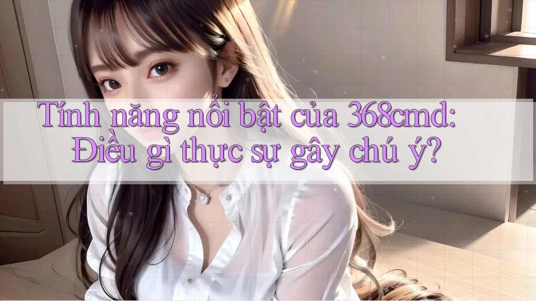 Tính năng nổi bật của 368cmd: Điều gì thực sự gây chú ý? Tính năng nổi bật của 368cmd: Điều gì thực sự gây chú ý?