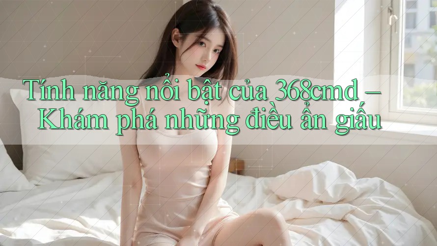 Tính năng nổi bật của 368cmd – Khám phá những điều ẩn giấu Tính năng nổi bật của 368cmd – Khám phá những điều ẩn giấu