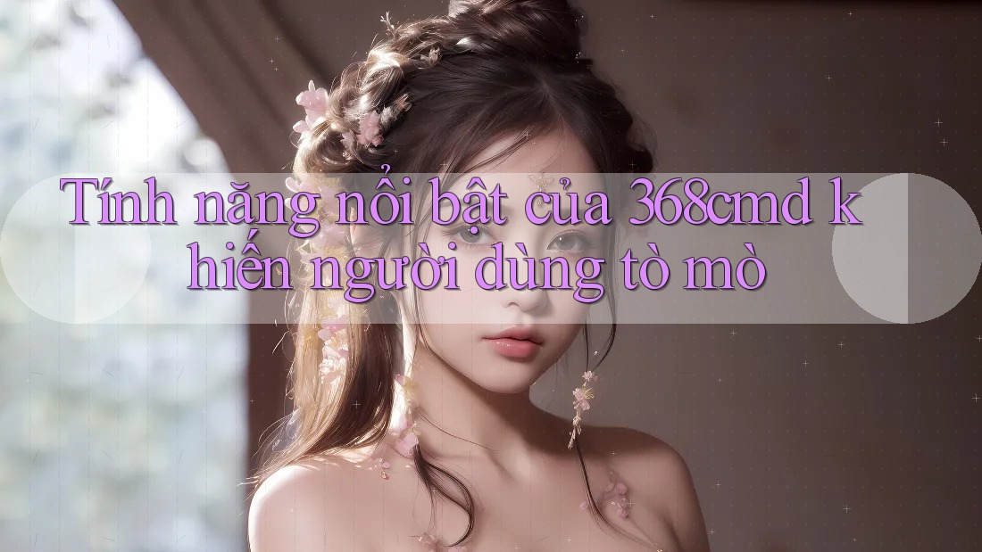 Tính năng nổi bật của 368cmd khiến người dùng tò mò Tính năng nổi bật của 368cmd khiến người dùng tò mò