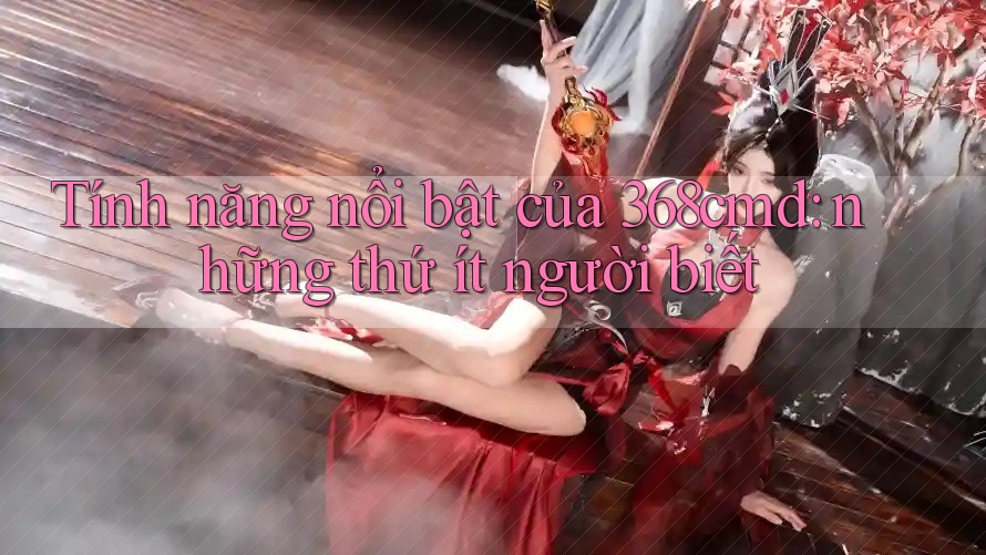 Tính năng nổi bật của 368cmd: những thứ ít người biết Tính năng nổi bật của 368cmd: những thứ ít người biết