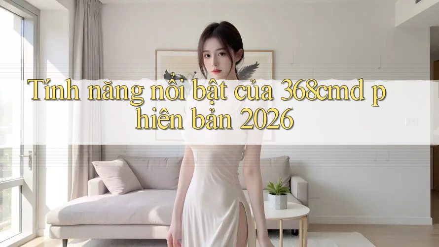 Tính năng nổi bật của 368cmd phiên bản 2026