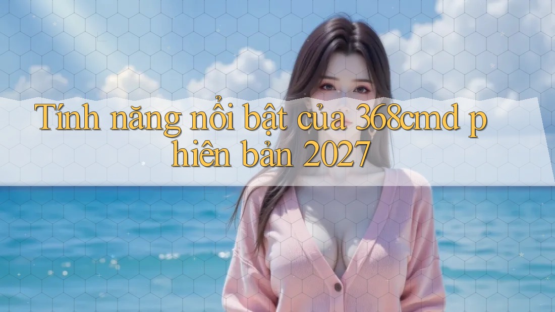 Tính năng nổi bật của 368cmd phiên bản 2027 Tính năng nổi bật của 368cmd phiên bản 2027