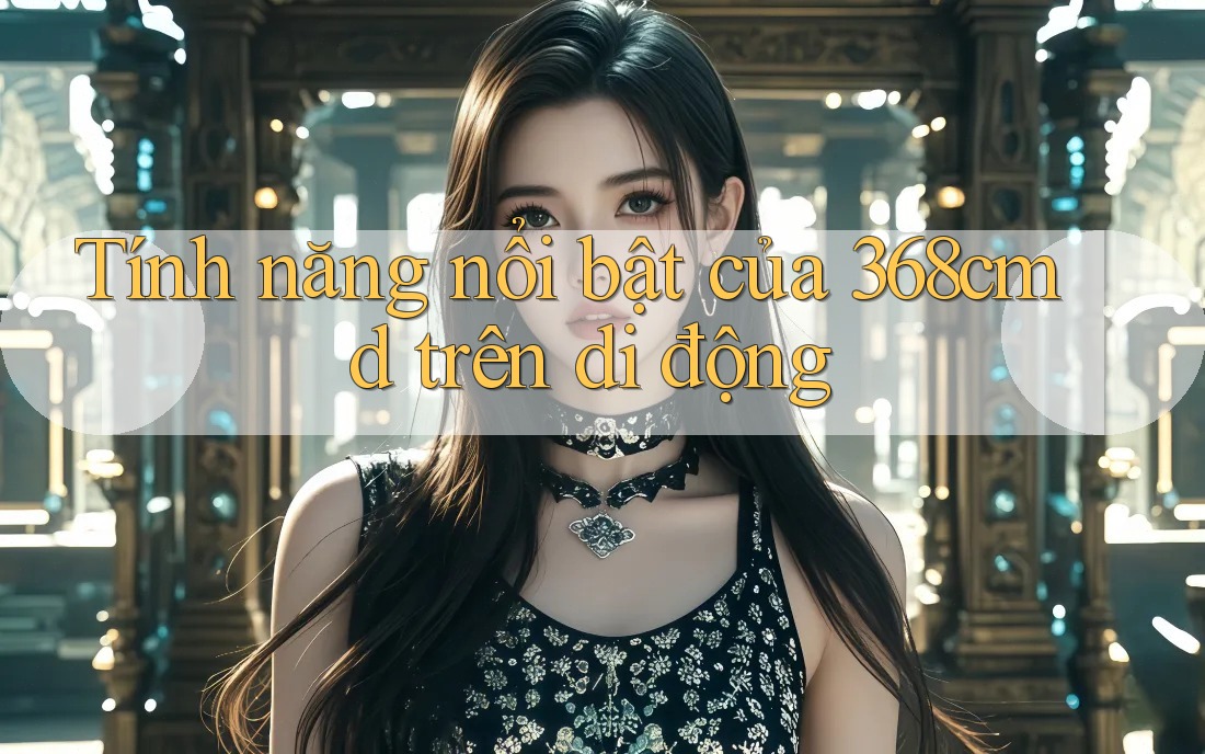 Tính năng nổi bật của 368cmd trên di động Tính năng nổi bật của 368cmd trên di động