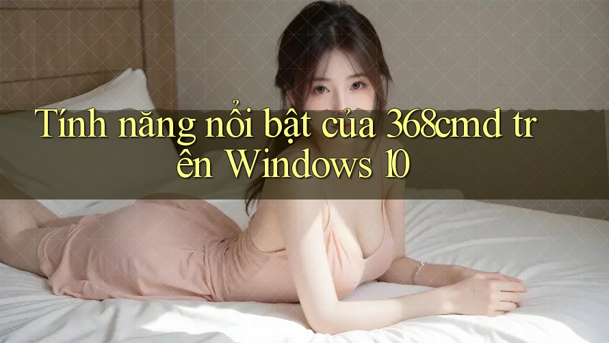 Tính năng nổi bật của 368cmd trên Windows 10 Tính năng nổi bật của 368cmd trên Windows 10