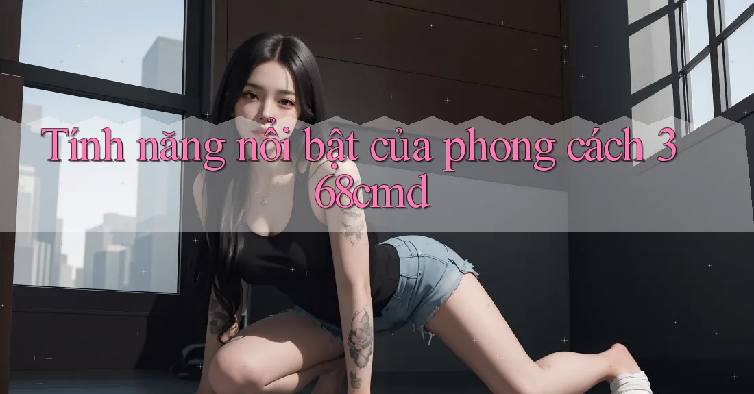 Tính năng nổi bật của phong cách 368cmd Tính năng nổi bật của phong cách 368cmd