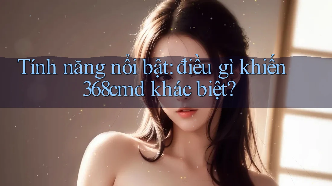 Tính năng nổi bật: điều gì khiến 368cmd khác biệt? Tính năng nổi bật: điều gì khiến 368cmd khác biệt?