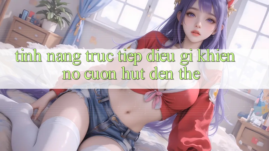 “Tính Năng Trực Tiếp” – Điều Gì Khiến Nó Cuốn Hút Đến Thế? “Tính Năng Trực Tiếp” – Điều Gì Khiến Nó Cuốn Hút Đến Thế?