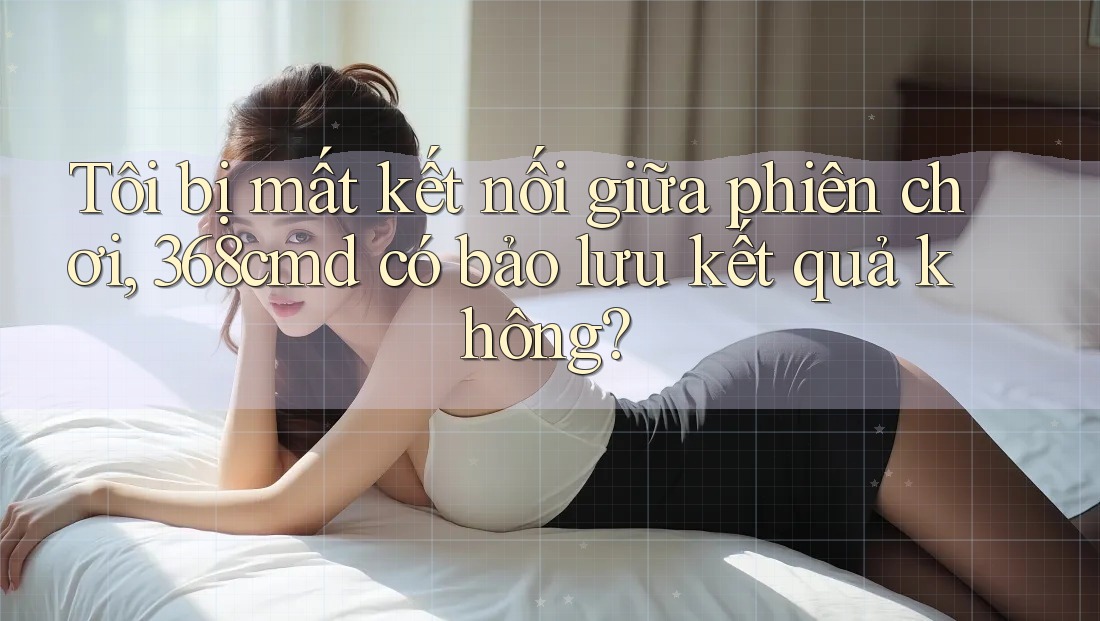 Tôi bị mất kết nối giữa phiên chơi, 368cmd có bảo lưu kết quả không? Tôi bị mất kết nối giữa phiên chơi, 368cmd có bảo lưu kết quả không?