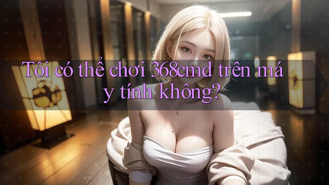Tôi có thể chơi 368cmd trên máy tính không? Tôi có thể chơi 368cmd trên máy tính không?
