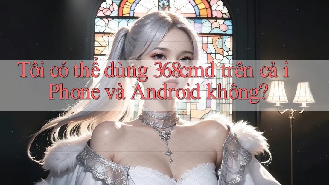 Tôi có thể dùng 368cmd trên cả iPhone và Android không? Tôi có thể dùng 368cmd trên cả iPhone và Android không?