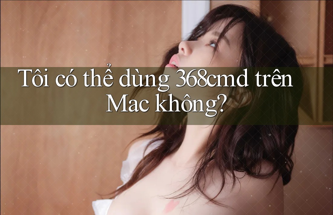 Tôi có thể dùng 368cmd trên Mac không? Tôi có thể dùng 368cmd trên Mac không?