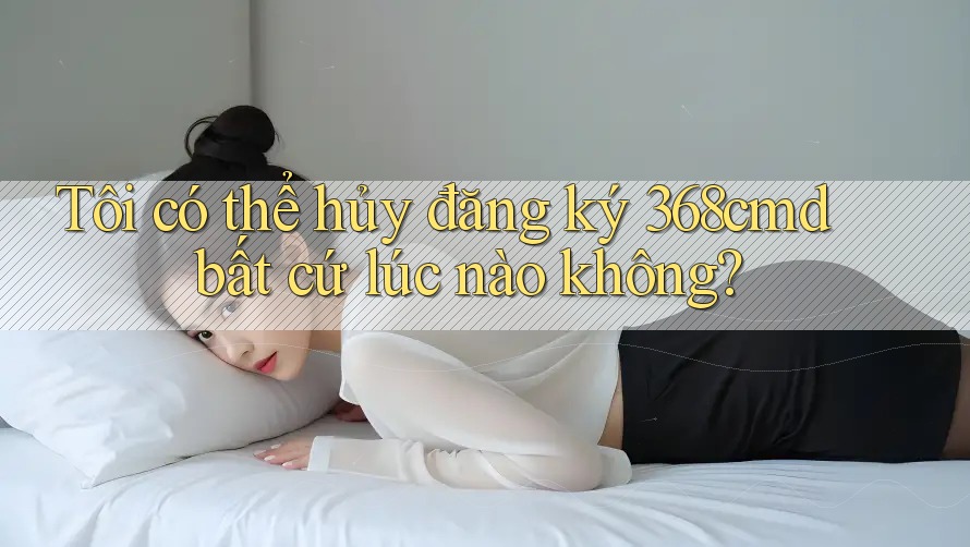 Tôi có thể hủy đăng ký 368cmd bất cứ lúc nào không? Tôi có thể hủy đăng ký 368cmd bất cứ lúc nào không?