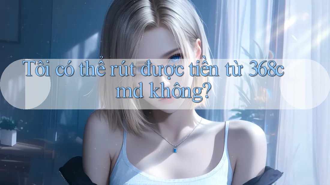 Tôi có thể rút được tiền từ 368cmd không? Tôi có thể rút được tiền từ 368cmd không?