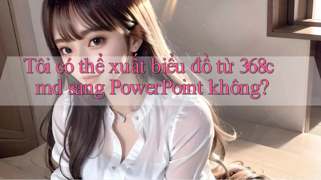 Tôi có thể xuất biểu đồ từ 368cmd sang PowerPoint không? Tôi có thể xuất biểu đồ từ 368cmd sang PowerPoint không?