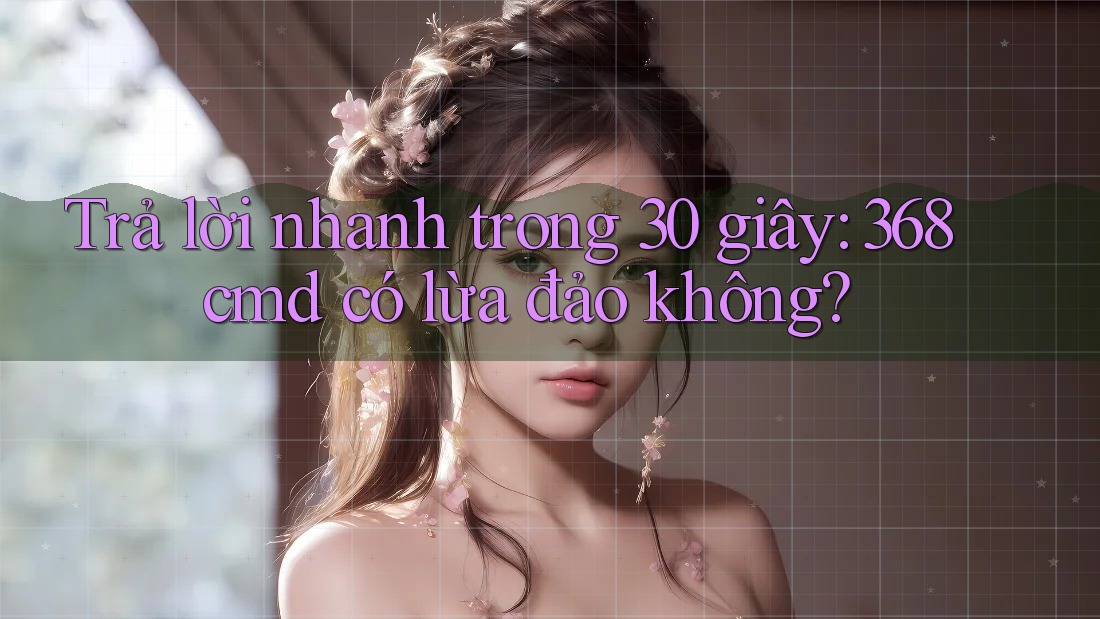 Trả lời nhanh trong 30 giây: 368cmd có lừa đảo không?