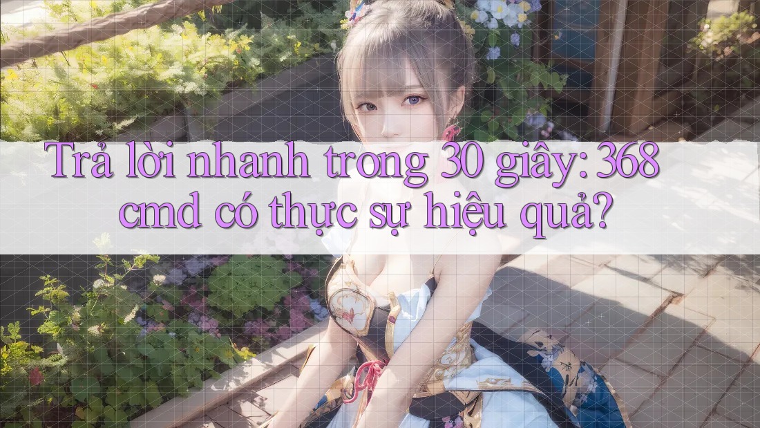 Trả lời nhanh trong 30 giây: 368cmd có thực sự hiệu quả?