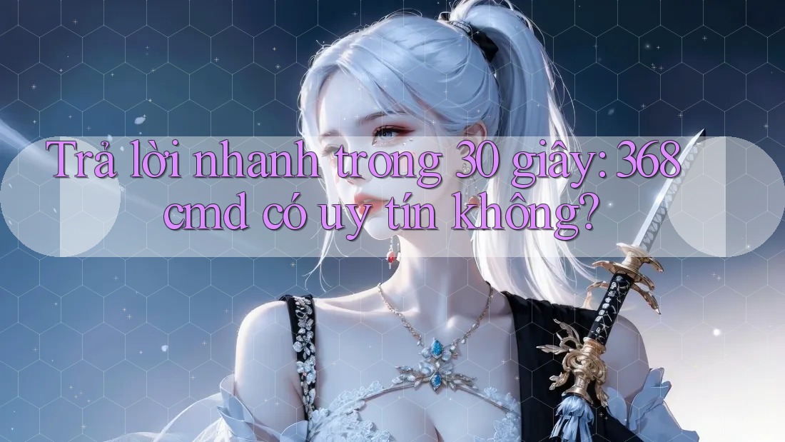 Trả lời nhanh trong 30 giây: 368cmd có uy tín không? Trả lời nhanh trong 30 giây: 368cmd có uy tín không?