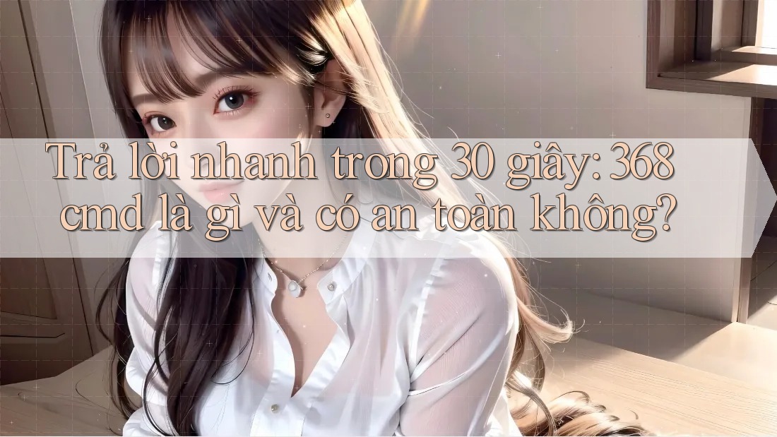 Trả lời nhanh trong 30 giây: 368cmd là gì và có an toàn không? Trả lời nhanh trong 30 giây: 368cmd là gì và có an toàn không?