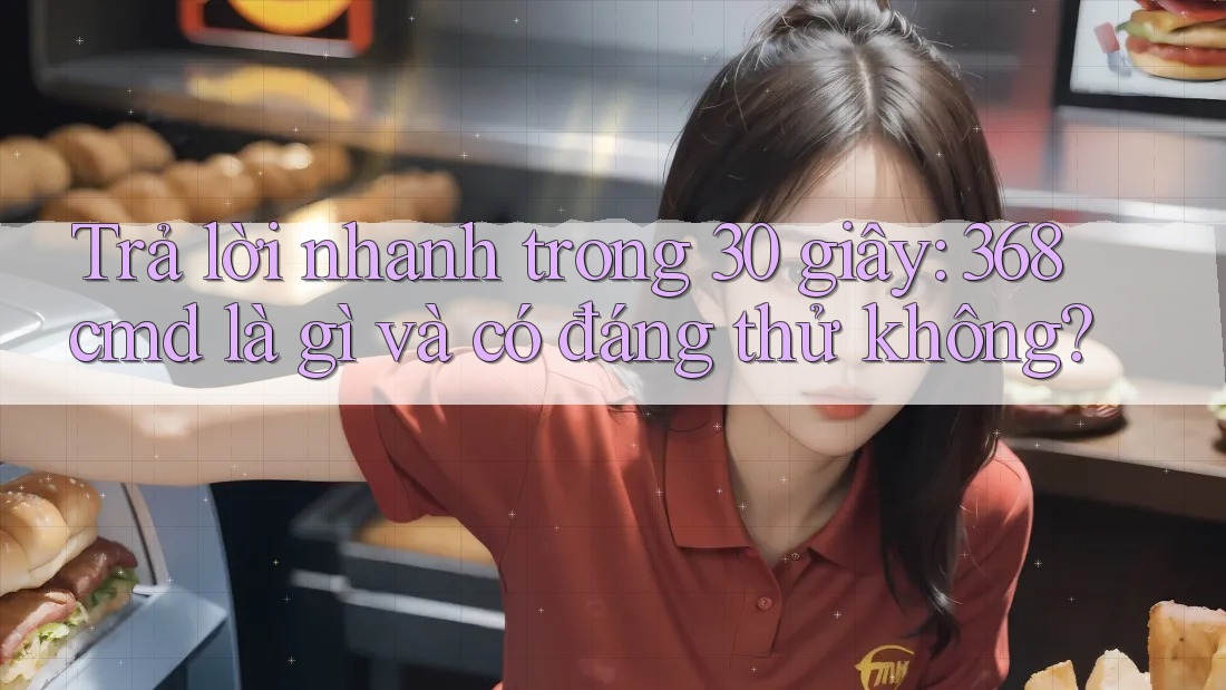 Trả lời nhanh trong 30 giây: 368cmd là gì và có đáng thử không?
