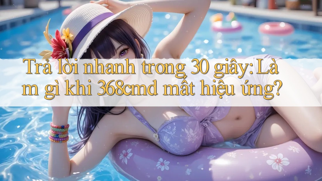 Trả lời nhanh trong 30 giây: Làm gì khi 368cmd mất hiệu ứng? Trả lời nhanh trong 30 giây: Làm gì khi 368cmd mất hiệu ứng?