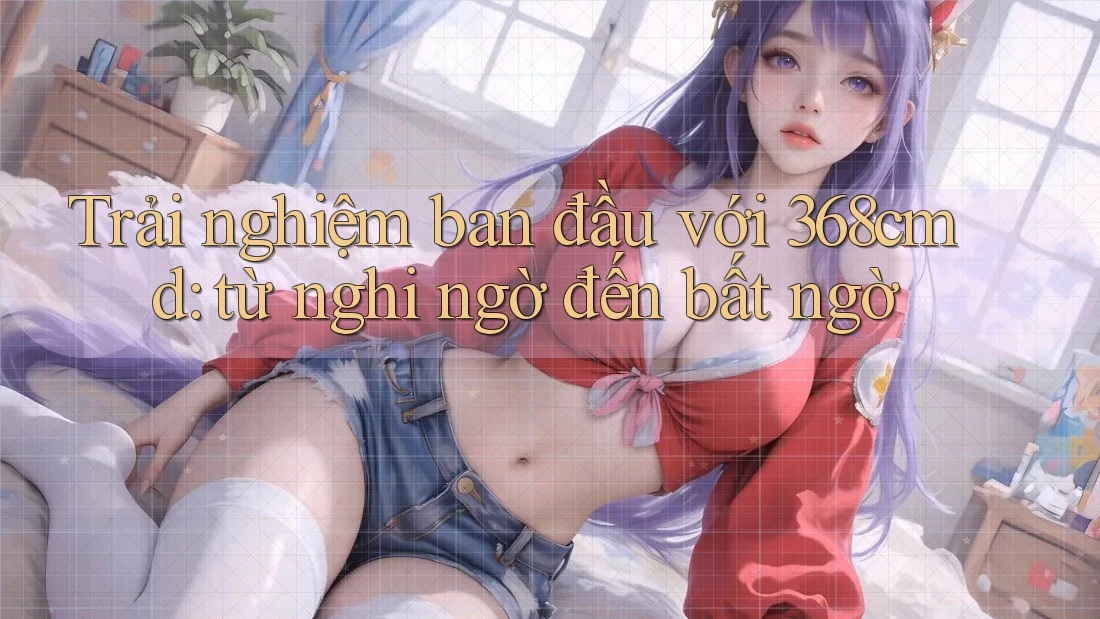 Trải nghiệm ban đầu với 368cmd: từ nghi ngờ đến bất ngờ