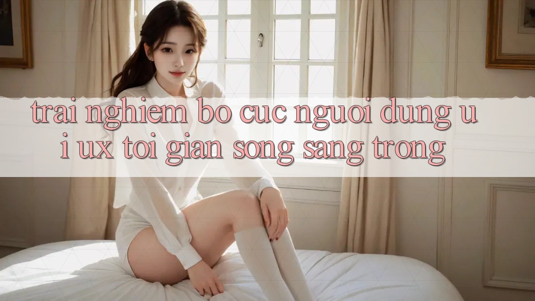 Trải Nghiệm Bố cục Người Dùng (UI/UX) Tối Giản Song Sang trọng Trải Nghiệm Bố cục Người Dùng (UI/UX) Tối Giản Song Sang trọng