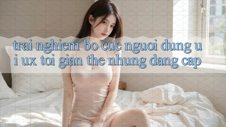 Trải Nghiệm Bố cục Người Dùng (UI/UX) Tối Giản Thế nhưng Đẳng Cấp