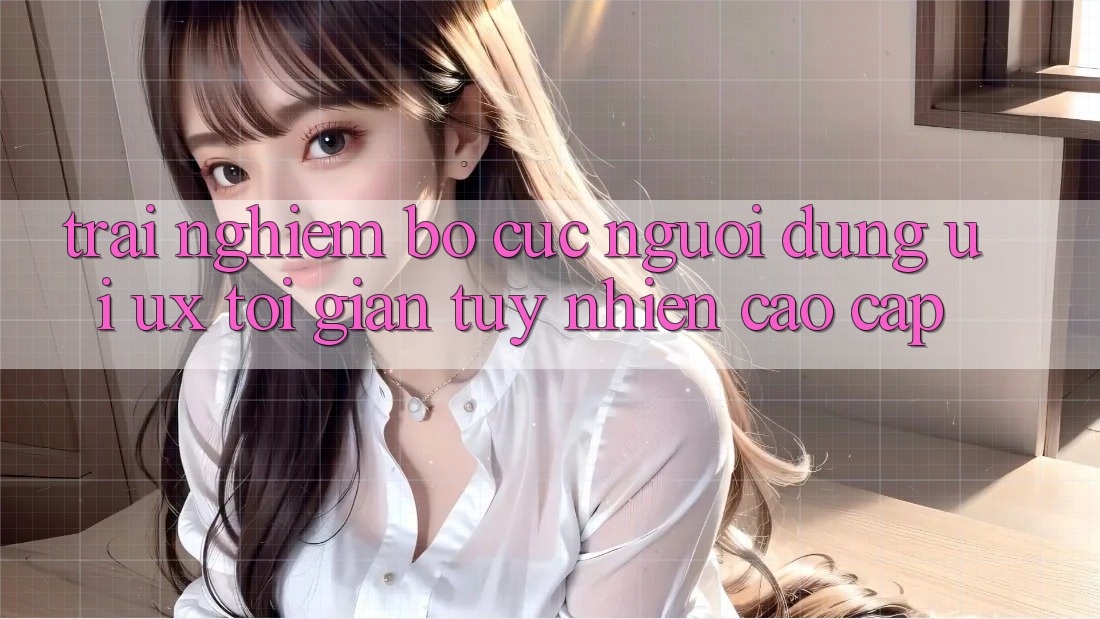 Trải Nghiệm Bố cục Người Dùng (UI/UX) Tối Giản Tuy nhiên Cao cấp Trải Nghiệm Bố cục Người Dùng (UI/UX) Tối Giản Tuy nhiên Cao cấp