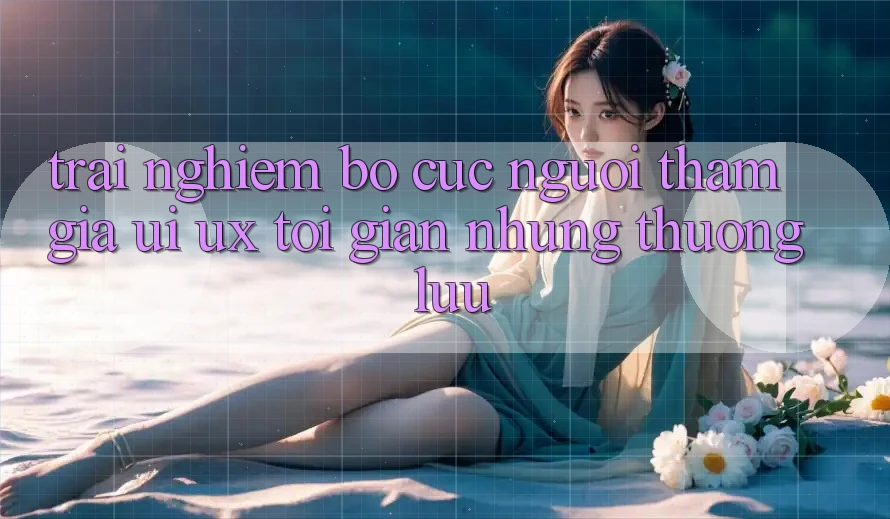 Trải Nghiệm Bố cục Người tham gia (UI/UX) Tối Giản Nhưng Thượng lưu Trải Nghiệm Bố cục Người tham gia (UI/UX) Tối Giản Nhưng Thượng lưu
