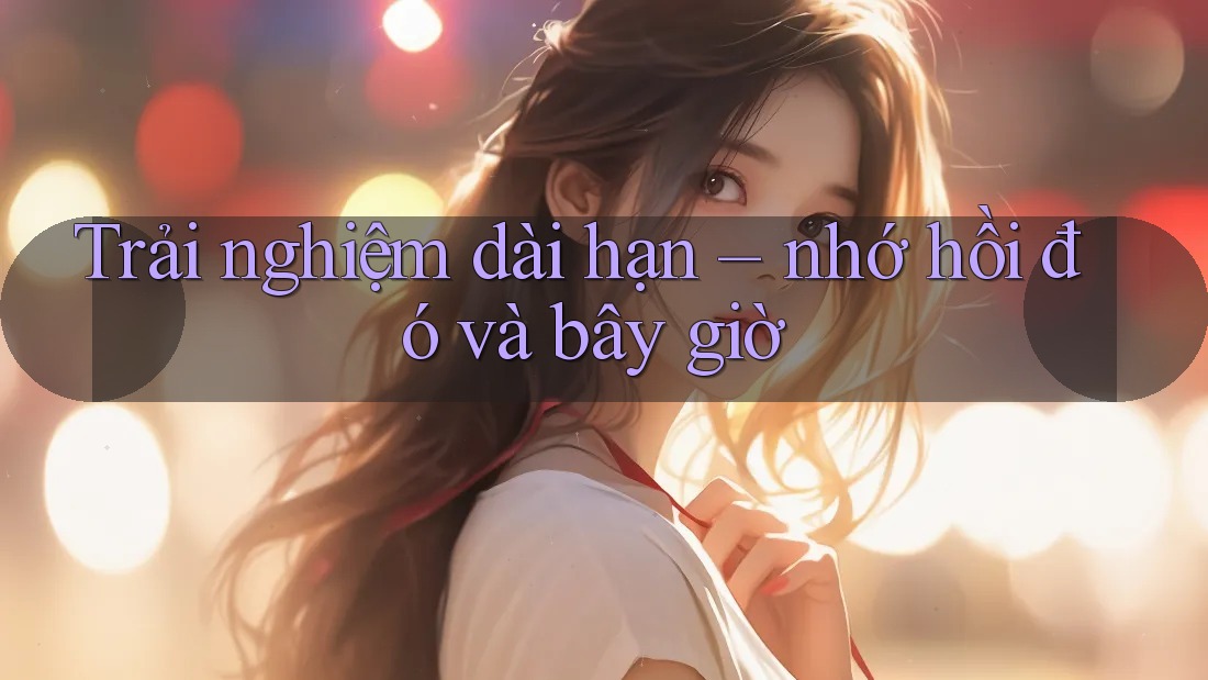 Trải nghiệm dài hạn – nhớ hồi đó và bây giờ