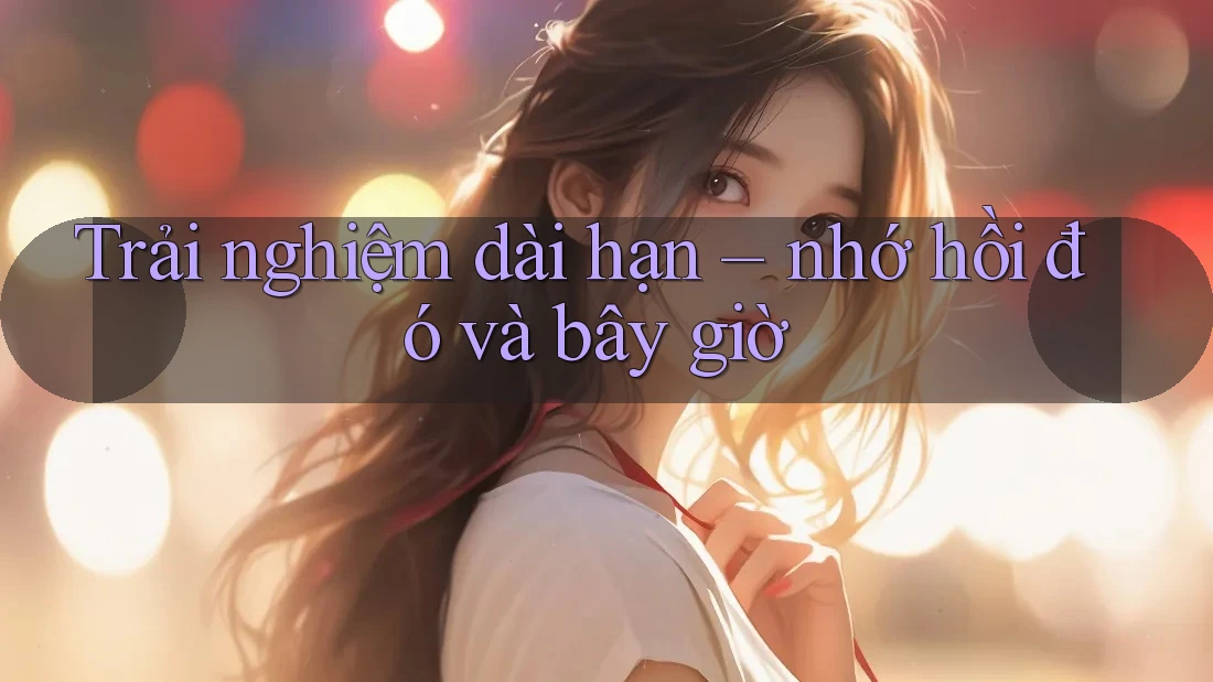 Trải nghiệm dài hạn – nhớ hồi đó và bây giờ