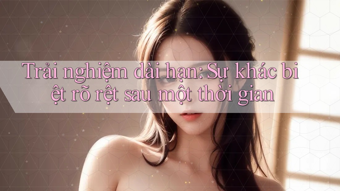 Trải nghiệm dài hạn: Sự khác biệt rõ rệt sau một thời gian Trải nghiệm dài hạn: Sự khác biệt rõ rệt sau một thời gian
