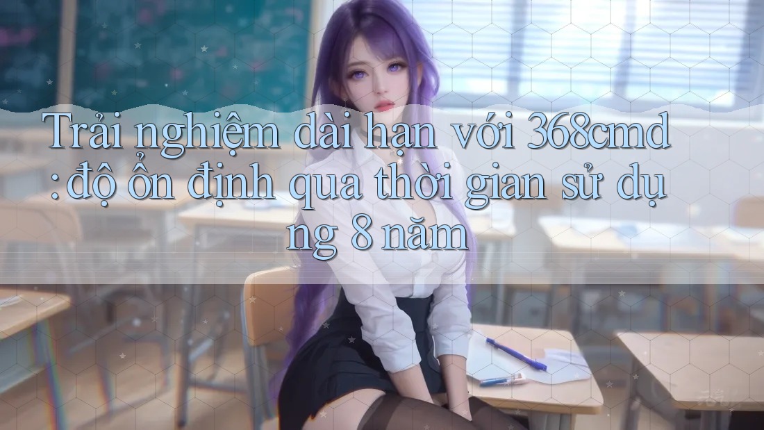 Trải nghiệm dài hạn với 368cmd: độ ổn định qua thời gian sử dụng 8 năm Trải nghiệm dài hạn với 368cmd: độ ổn định qua thời gian sử dụng 8 năm