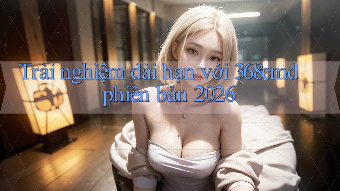 Trải nghiệm dài hạn với 368cmd phiên bản 2026 Trải nghiệm dài hạn với 368cmd phiên bản 2026
