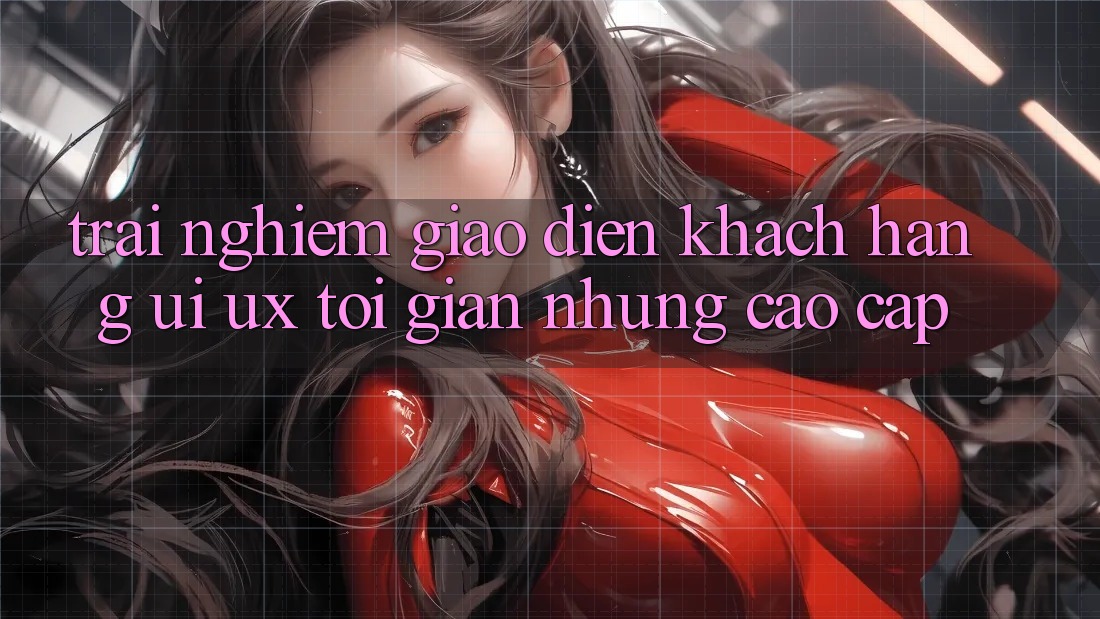 Trải Nghiệm Giao Diện Khách hàng (UI/UX) Tối Giản Nhưng Cao cấp Trải Nghiệm Giao Diện Khách hàng (UI/UX) Tối Giản Nhưng Cao cấp